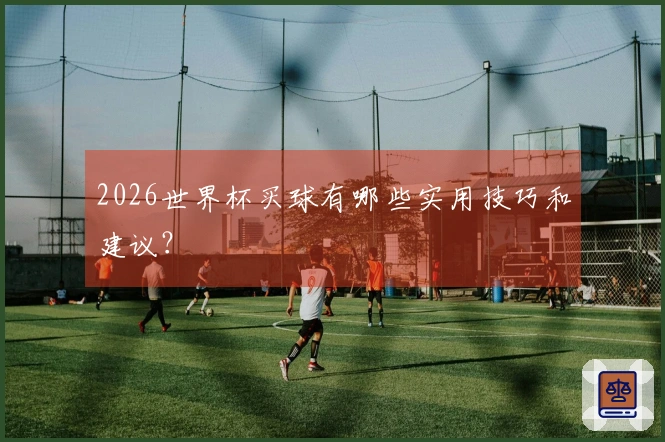 2026世界杯买球有哪些实用技巧和建议？