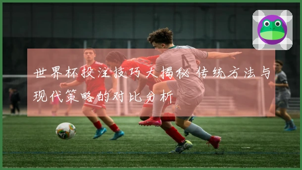 世界杯投注技巧大揭秘 传统方法与现代策略的对比分析