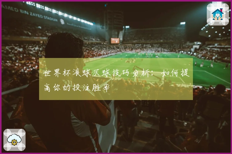 世界杯滚球买球技巧分析：如何提高你的投注胜率