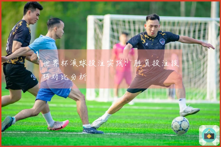 世界杯滚球投注实践：胜负投注技巧对比分析