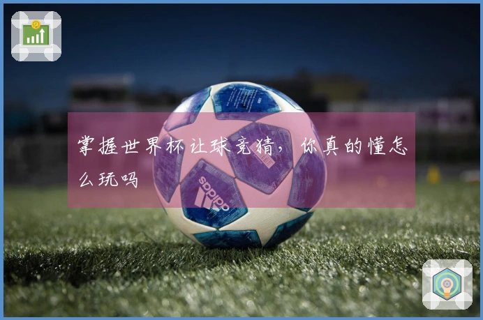 掌握世界杯让球竞猜，你真的懂怎么玩吗