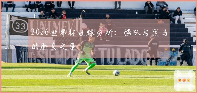 2026世界杯让球分析：强队与黑马的胜负之争