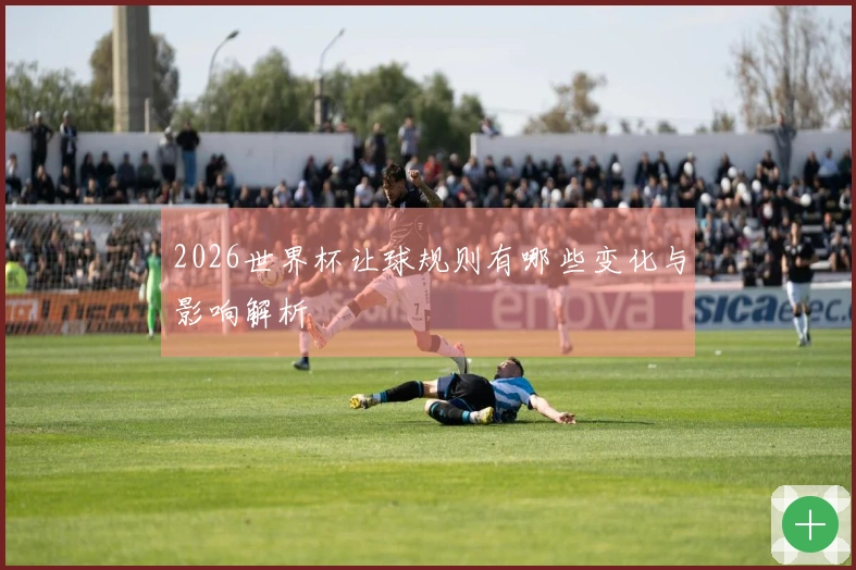 2026世界杯让球规则有哪些变化与影响解析
