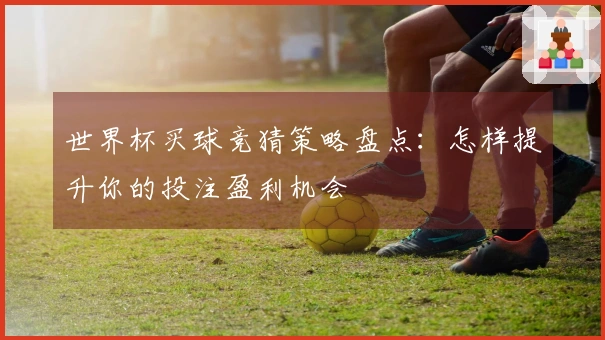 世界杯买球竞猜策略盘点：怎样提升你的投注盈利机会