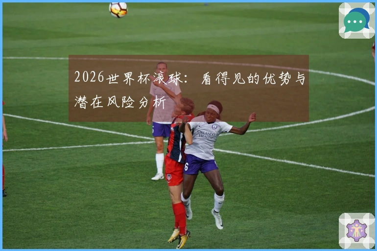 2026世界杯滚球：看得见的优势与潜在风险分析